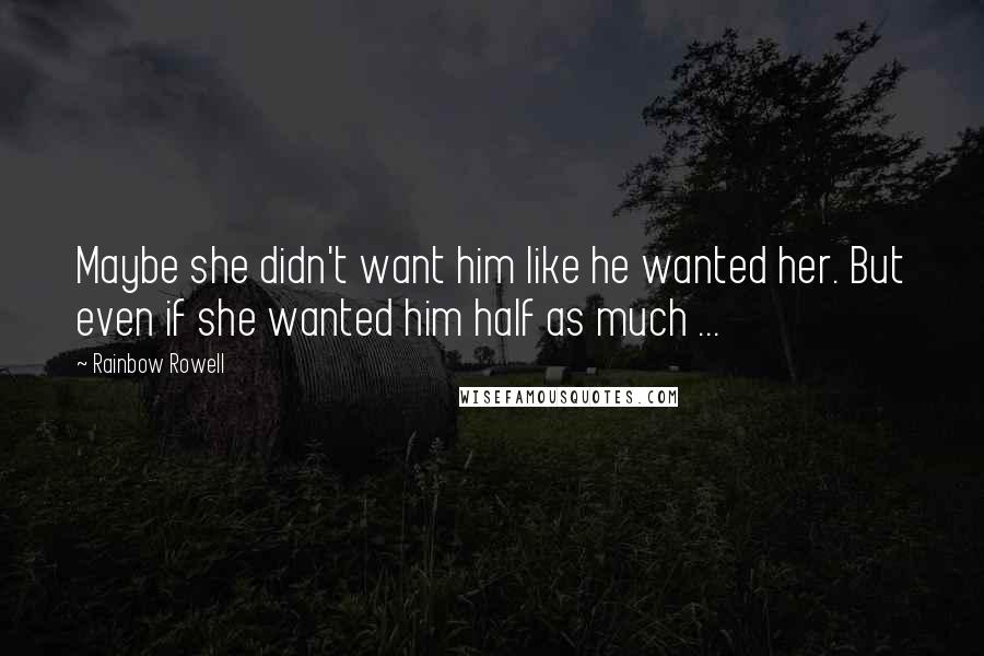 Rainbow Rowell quotes: Maybe she didn't want him like he wanted her. But even if she wanted him half as much ...