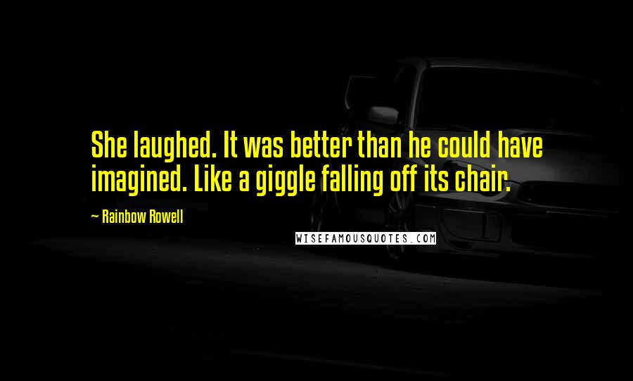 Rainbow Rowell quotes: She laughed. It was better than he could have imagined. Like a giggle falling off its chair.