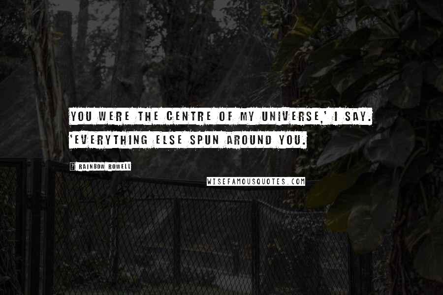 Rainbow Rowell quotes: You were the centre of my universe,' I say. 'Everything else spun around you.