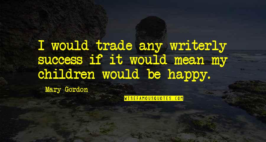 Rainbow Sponge Quotes By Mary Gordon: I would trade any writerly success if it