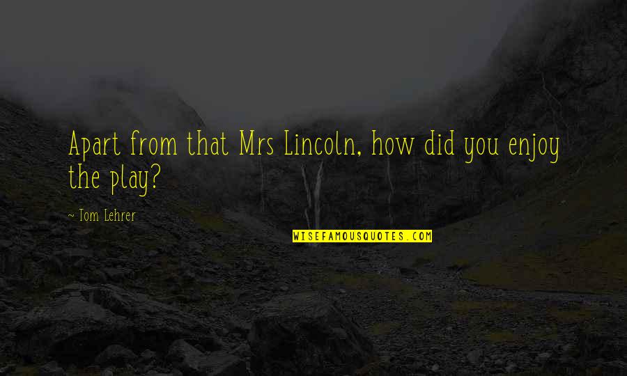 Rainbowfish Ring Quotes By Tom Lehrer: Apart from that Mrs Lincoln, how did you