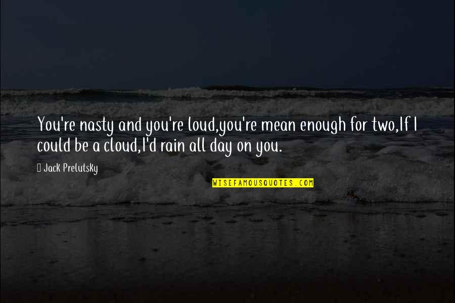 Rain'd Quotes By Jack Prelutsky: You're nasty and you're loud,you're mean enough for