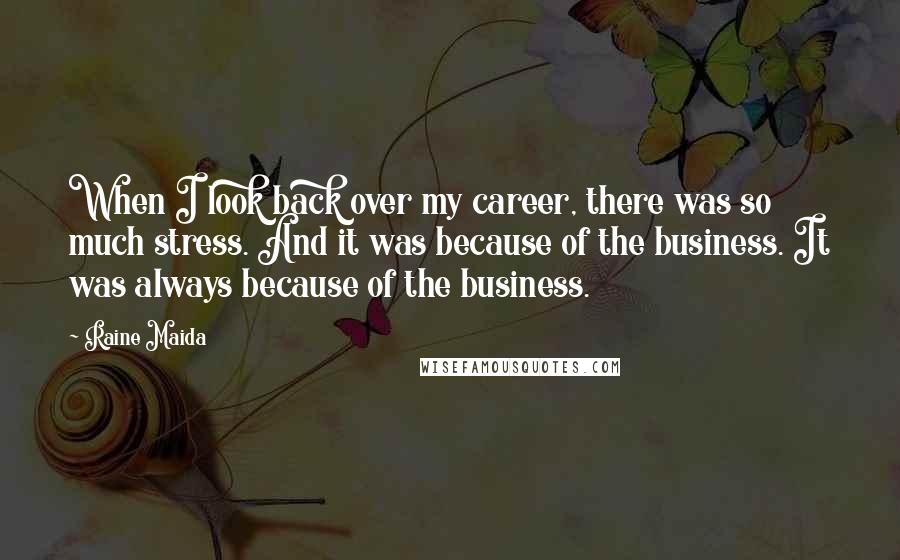 Raine Maida quotes: When I look back over my career, there was so much stress. And it was because of the business. It was always because of the business. Raine Maida quotes: When I look back over my career, there was so much stress. And it was because of the business. It was always because of the business.