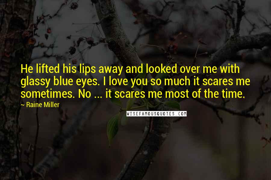 Raine Miller quotes: He lifted his lips away and looked over me with glassy blue eyes. I love you so much it scares me sometimes. No ... it scares me most of the