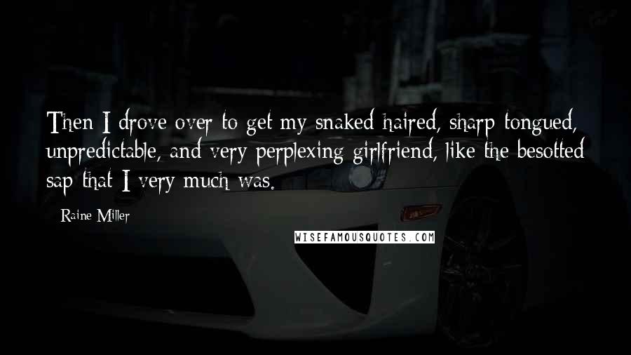 Raine Miller quotes: Then I drove over to get my snaked-haired, sharp-tongued, unpredictable, and very perplexing girlfriend, like the besotted sap that I very much was. Raine Miller quotes: Then I drove over to get my snaked-haired, sharp-tongued, unpredictable, and very perplexing girlfriend, like the besotted sap that I very much was.