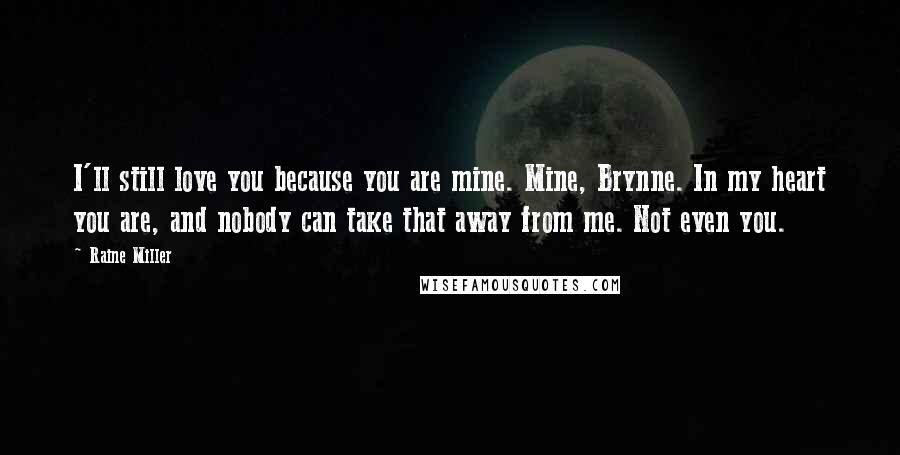 Raine Miller quotes: I'll still love you because you are mine. Mine, Brynne. In my heart you are, and nobody can take that away from me. Not even you. Raine Miller quotes: I'll still love you because you are mine. Mine, Brynne. In my heart you are, and nobody can take that away from me. Not even you.