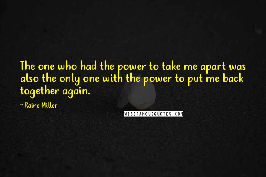 Raine Miller quotes: The one who had the power to take me apart was also the only one with the power to put me back together again.