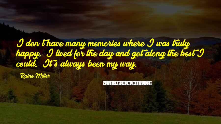 Raine Miller quotes: I don't have many memories where I was truly happy. I lived for the day and got along the best I could. It's always been my way.