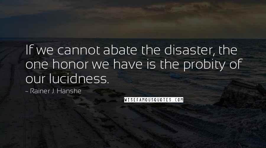 Rainer J. Hanshe quotes: If we cannot abate the disaster, the one honor we have is the probity of our lucidness.