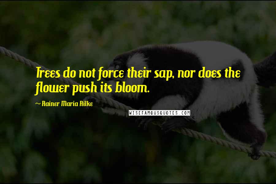 Rainer Maria Rilke quotes: Trees do not force their sap, nor does the flower push its bloom.