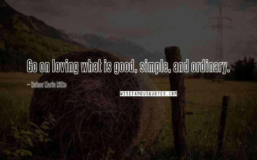 Rainer Maria Rilke quotes: Go on loving what is good, simple, and ordinary.