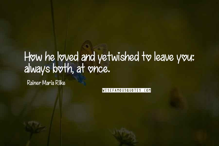 Rainer Maria Rilke quotes: How he loved and yetwished to leave you: always both, at once.