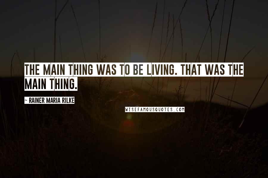 Rainer Maria Rilke quotes: The main thing was to be living. That was the main thing.