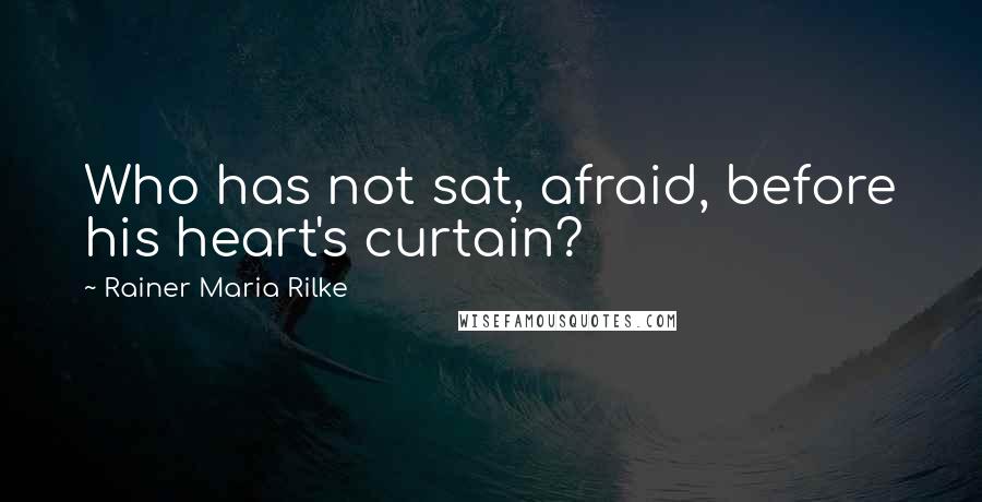 Rainer Maria Rilke quotes: Who has not sat, afraid, before his heart's curtain?