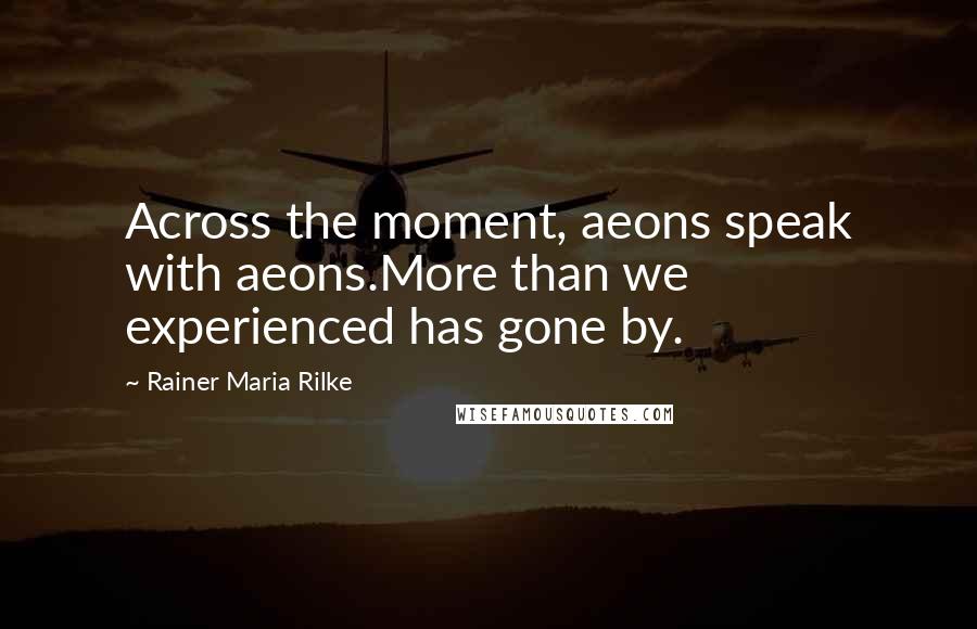 Rainer Maria Rilke quotes: Across the moment, aeons speak with aeons.More than we experienced has gone by.