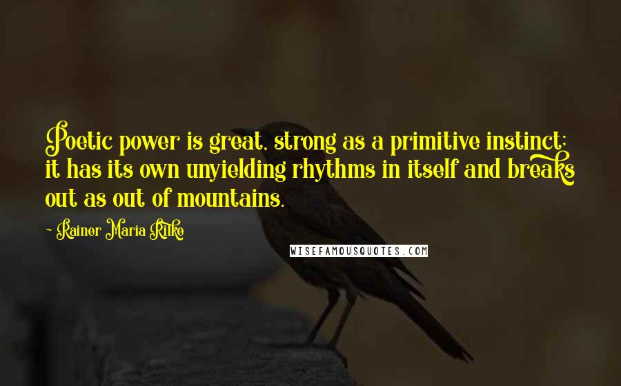 Rainer Maria Rilke quotes: Poetic power is great, strong as a primitive instinct; it has its own unyielding rhythms in itself and breaks out as out of mountains.