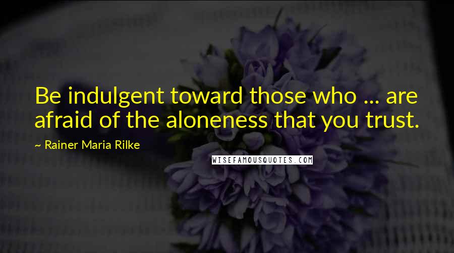 Rainer Maria Rilke quotes: Be indulgent toward those who ... are afraid of the aloneness that you trust.