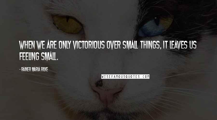 Rainer Maria Rilke quotes: When we are only victorious over small things, it leaves us feeling small.