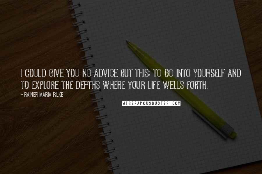 Rainer Maria Rilke quotes: I could give you no advice but this: to go into yourself and to explore the depths where your life wells forth.