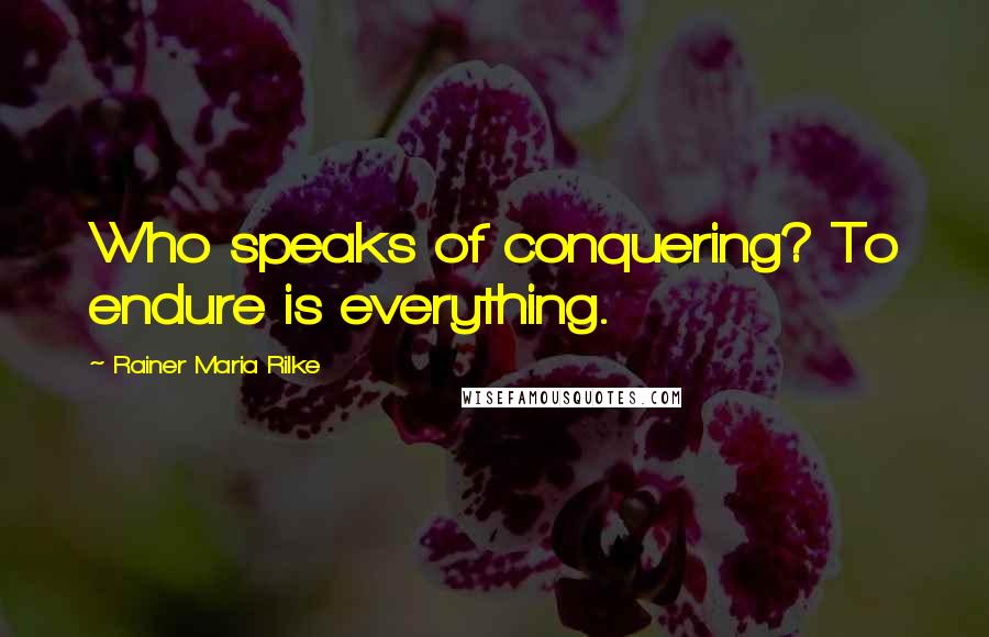 Rainer Maria Rilke quotes: Who speaks of conquering? To endure is everything.