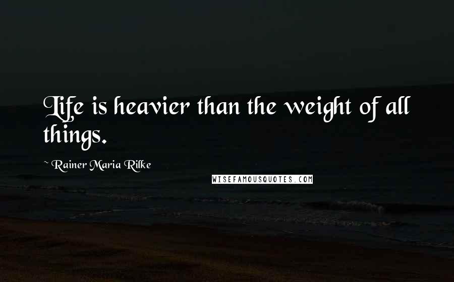 Rainer Maria Rilke quotes: Life is heavier than the weight of all things.