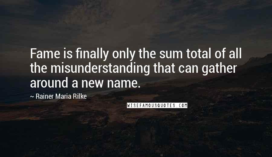 Rainer Maria Rilke quotes: Fame is finally only the sum total of all the misunderstanding that can gather around a new name.