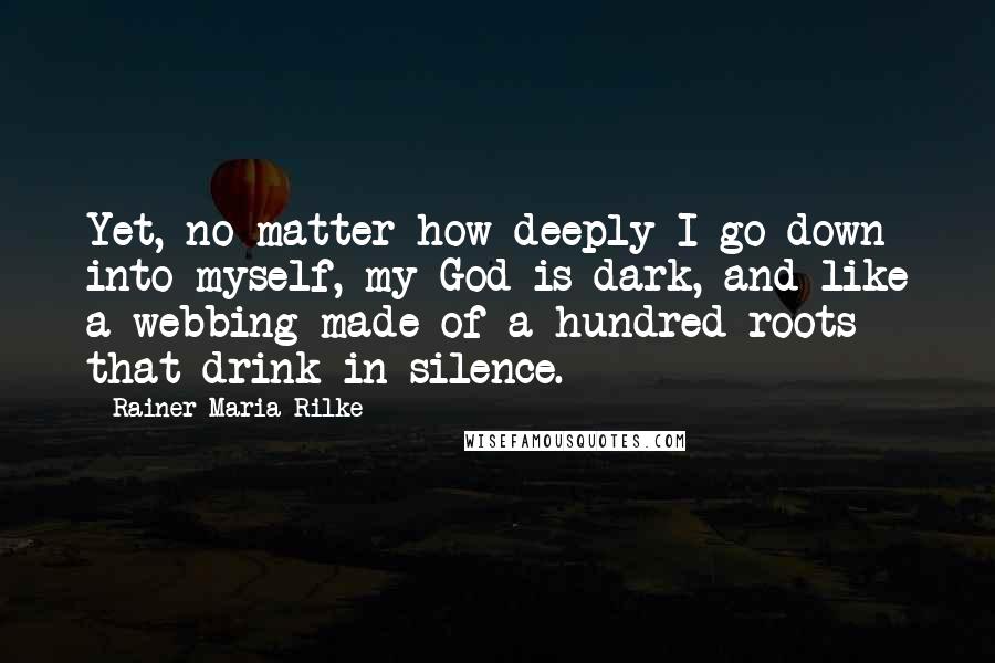 Rainer Maria Rilke quotes: Yet, no matter how deeply I go down into myself, my God is dark, and like a webbing made of a hundred roots that drink in silence.