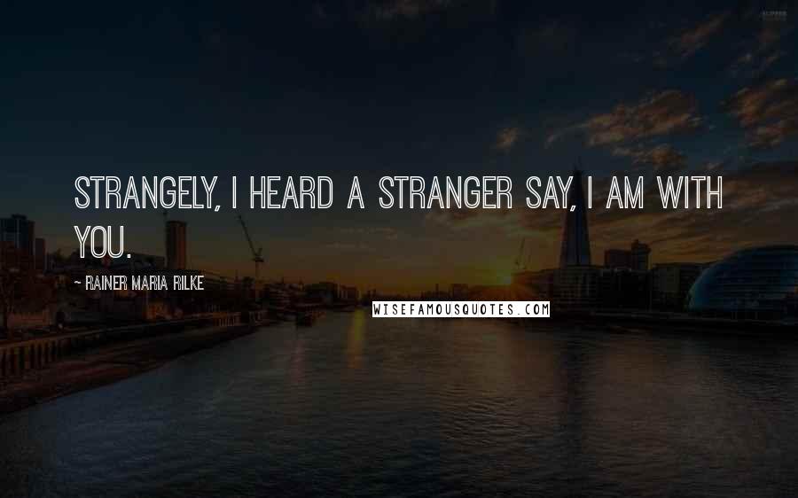 Rainer Maria Rilke quotes: Strangely, I heard a stranger say, I am with you.