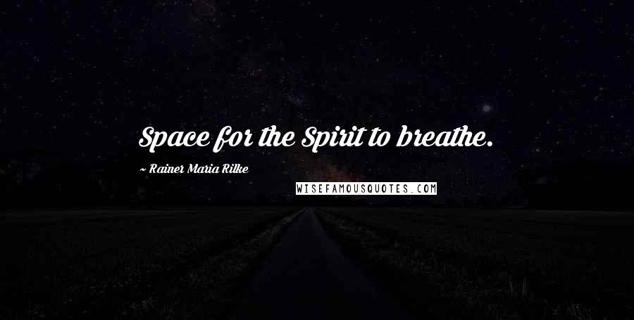 Rainer Maria Rilke quotes: Space for the Spirit to breathe.