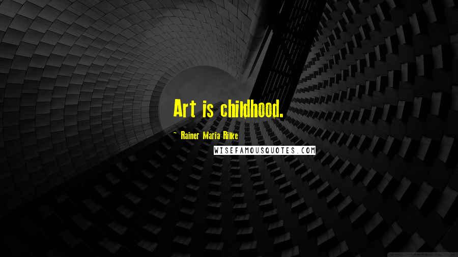 Rainer Maria Rilke quotes: Art is childhood.