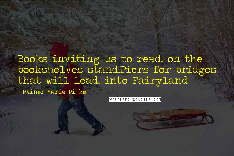 Rainer Maria Rilke quotes: Books inviting us to read, on the bookshelves stand.Piers for bridges that will lead, into Fairyland Rainer Maria Rilke quotes: Books inviting us to read, on the bookshelves stand.Piers for bridges that will lead, into Fairyland
