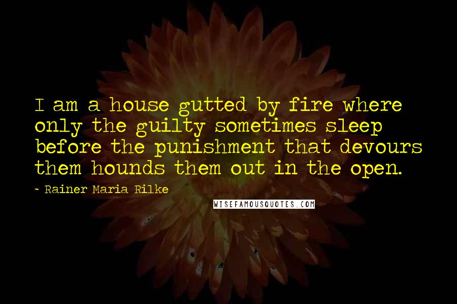 Rainer Maria Rilke quotes: I am a house gutted by fire where only the guilty sometimes sleep before the punishment that devours them hounds them out in the open.