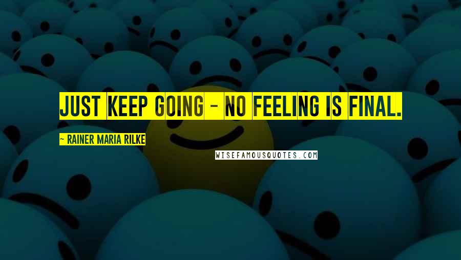 Rainer Maria Rilke quotes: Just keep going - no feeling is final.