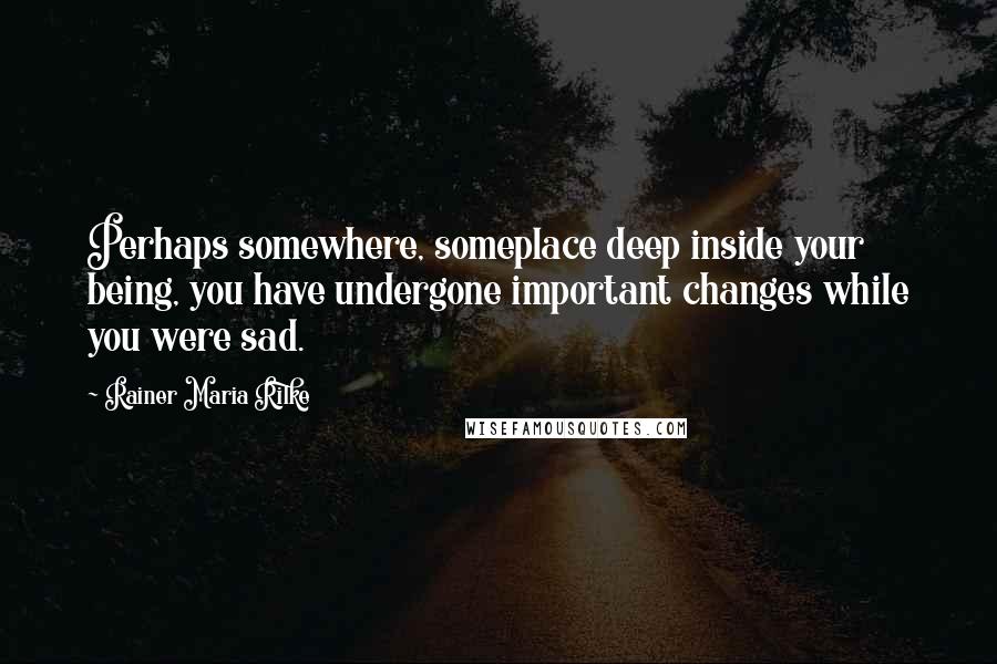 Rainer Maria Rilke quotes: Perhaps somewhere, someplace deep inside your being, you have undergone important changes while you were sad. Rainer Maria Rilke quotes: Perhaps somewhere, someplace deep inside your being, you have undergone important changes while you were sad.