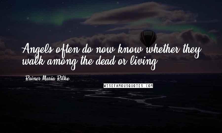 Rainer Maria Rilke quotes: Angels often do now know whether they walk among the dead or living.