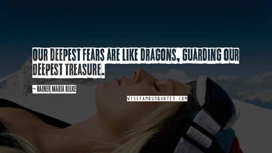 Rainer Maria Rilke quotes: Our deepest fears are like dragons, guarding our deepest treasure.