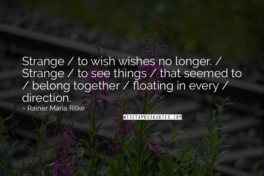 Rainer Maria Rilke quotes: Strange / to wish wishes no longer. / Strange / to see things / that seemed to / belong together / floating in every / direction.