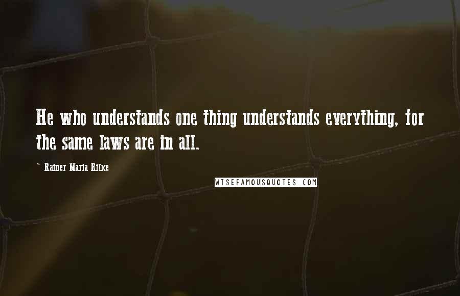Rainer Maria Rilke quotes: He who understands one thing understands everything, for the same laws are in all.