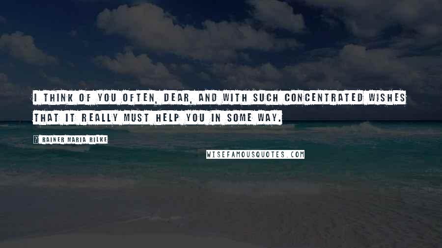 Rainer Maria Rilke quotes: I think of you often, dear, and with such concentrated wishes that it really must help you in some way. Rainer Maria Rilke quotes: I think of you often, dear, and with such concentrated wishes that it really must help you in some way.