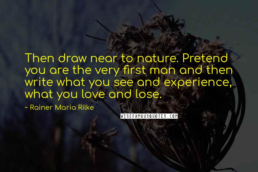 Rainer Maria Rilke quotes: Then draw near to nature. Pretend you are the very first man and then write what you see and experience, what you love and lose.