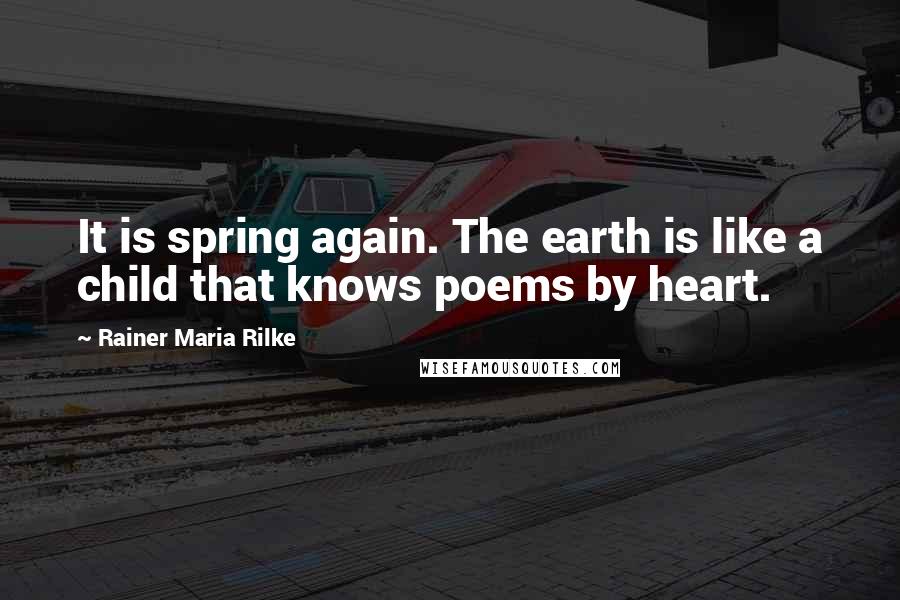 Rainer Maria Rilke quotes: It is spring again. The earth is like a child that knows poems by heart.