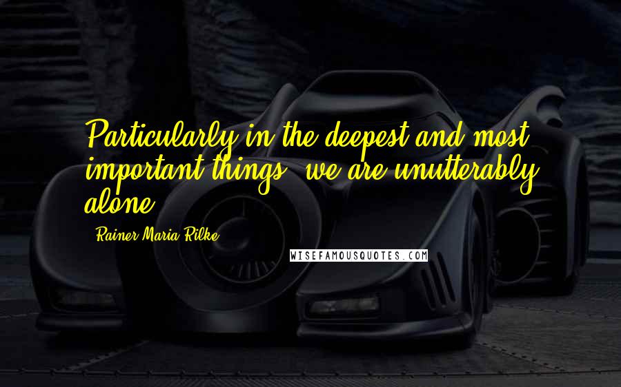 Rainer Maria Rilke quotes: Particularly in the deepest and most important things, we are unutterably alone,