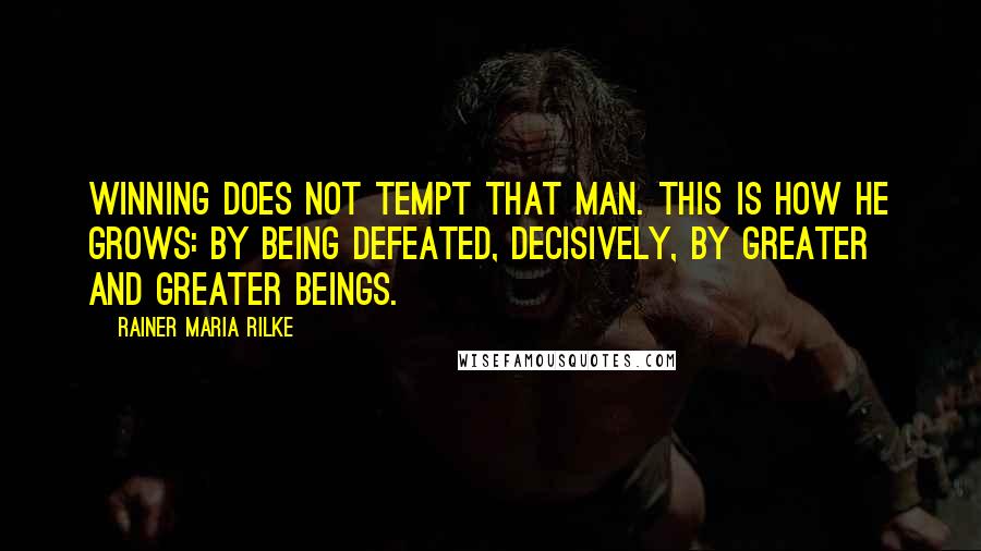 Rainer Maria Rilke quotes: Winning does not tempt that man. This is how he grows: by being defeated, decisively, by greater and greater beings. Rainer Maria Rilke quotes: Winning does not tempt that man. This is how he grows: by being defeated, decisively, by greater and greater beings.