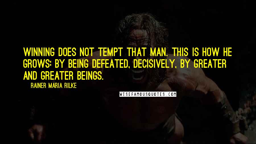 Rainer Maria Rilke quotes: Winning does not tempt that man. This is how he grows: by being defeated, decisively, by greater and greater beings.