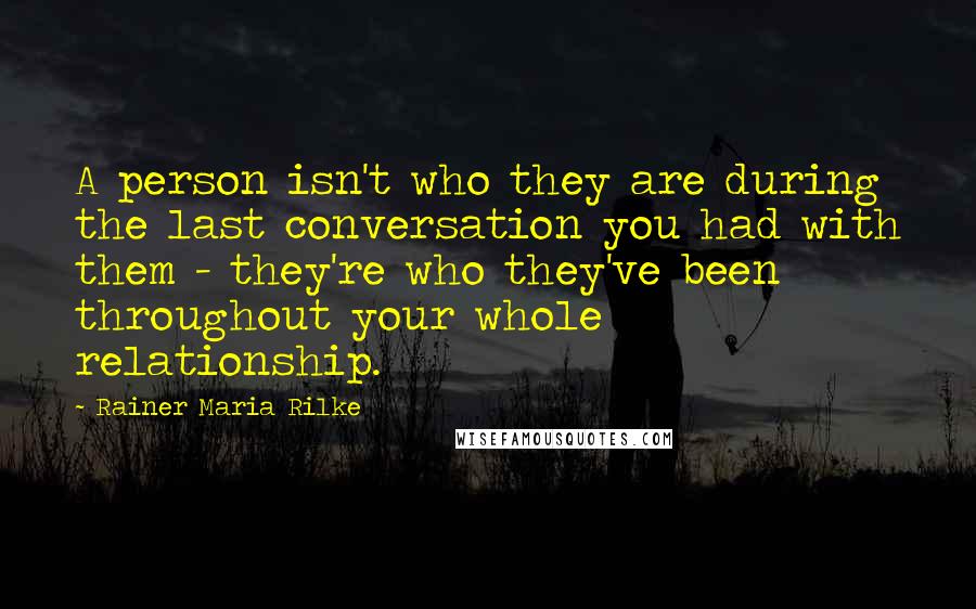 Rainer Maria Rilke quotes: A person isn't who they are during the last conversation you had with them - they're who they've been throughout your whole relationship. Rainer Maria Rilke quotes: A person isn't who they are during the last conversation you had with them - they're who they've been throughout your whole relationship.
