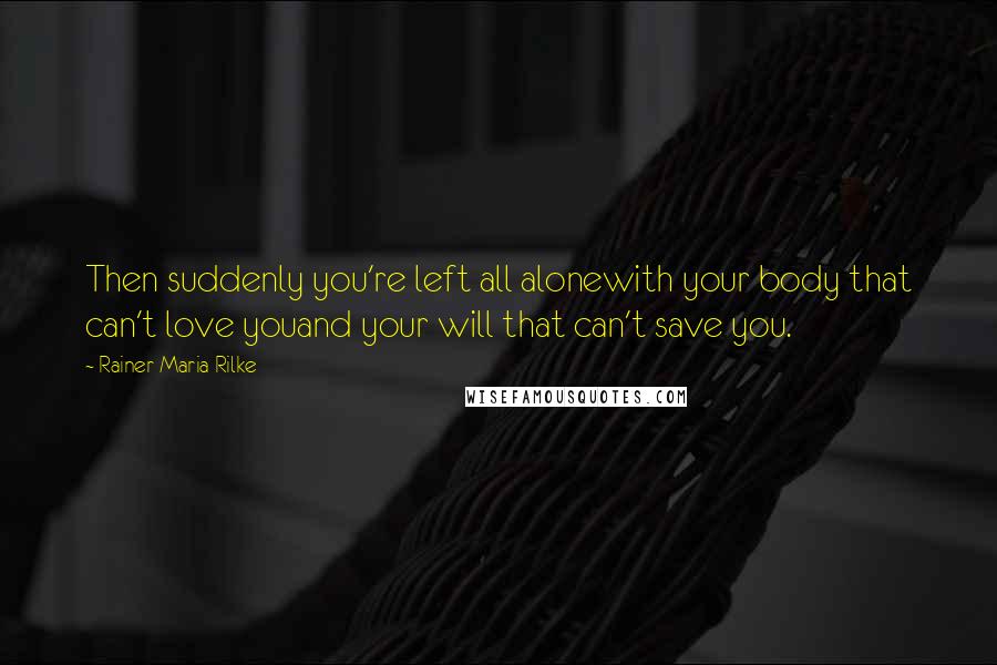 Rainer Maria Rilke quotes: Then suddenly you're left all alonewith your body that can't love youand your will that can't save you. Rainer Maria Rilke quotes: Then suddenly you're left all alonewith your body that can't love youand your will that can't save you.