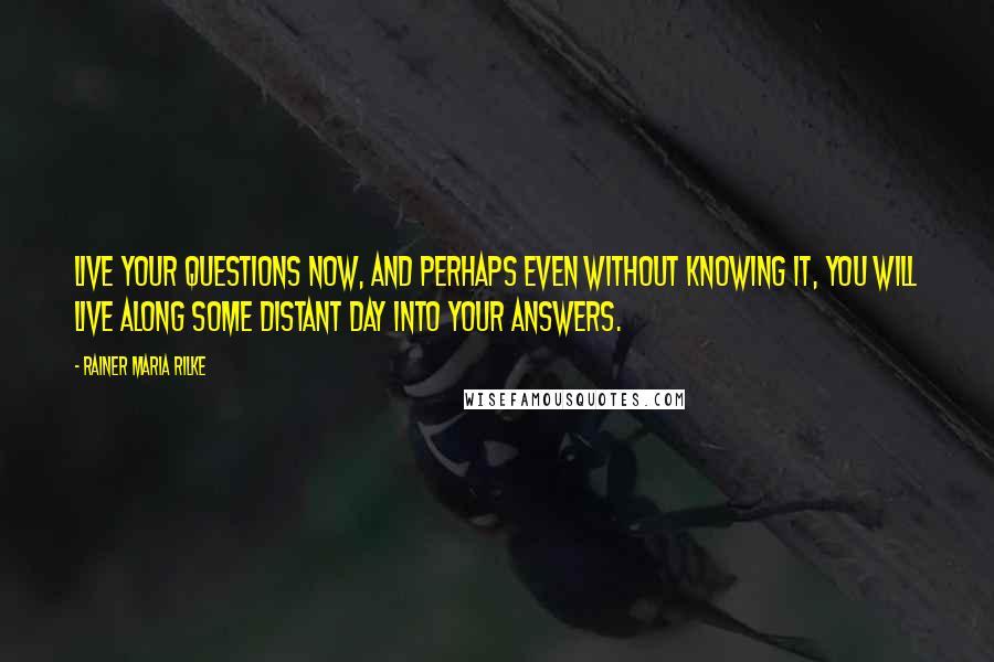 Rainer Maria Rilke quotes: Live your questions now, and perhaps even without knowing it, you will live along some distant day into your answers. Rainer Maria Rilke quotes: Live your questions now, and perhaps even without knowing it, you will live along some distant day into your answers.