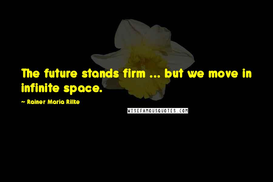 Rainer Maria Rilke quotes: The future stands firm ... but we move in infinite space.