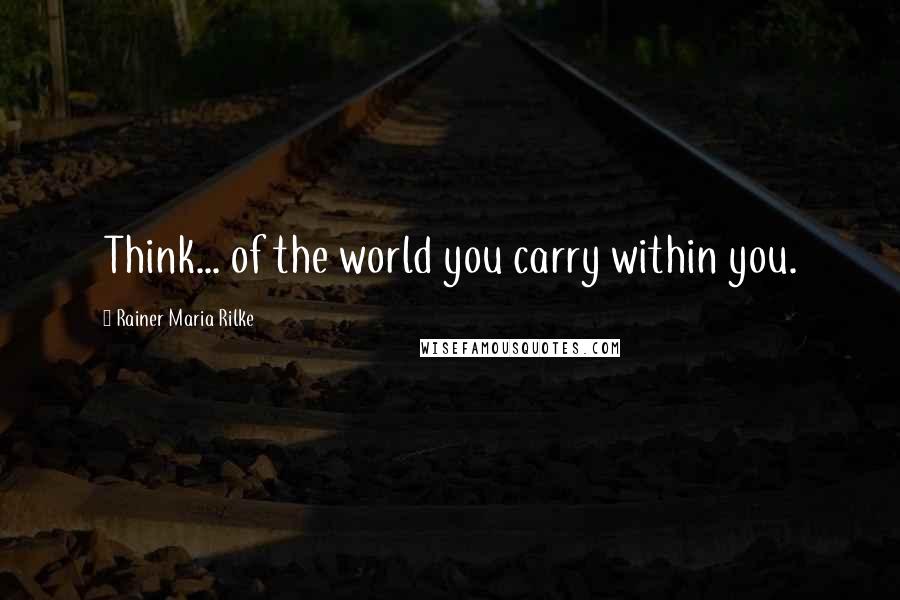 Rainer Maria Rilke quotes: Think... of the world you carry within you.