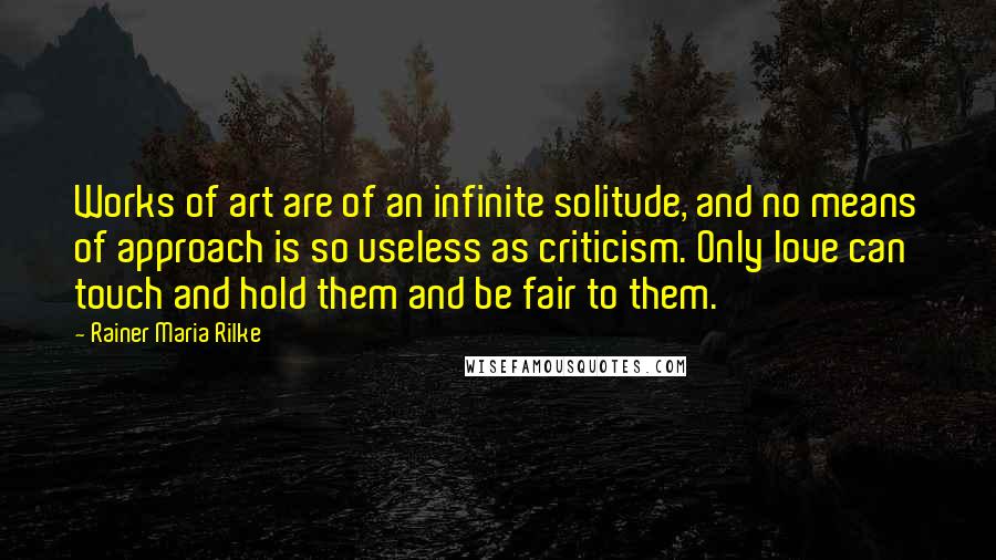 Rainer Maria Rilke quotes: Works of art are of an infinite solitude, and no means of approach is so useless as criticism. Only love can touch and hold them and be fair to them.